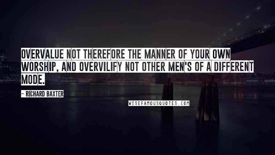 Richard Baxter quotes: Overvalue not therefore the manner of your own worship, and overvilify not other men's of a different mode.