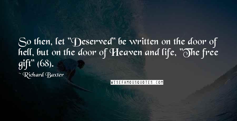 Richard Baxter quotes: So then, let "Deserved" be written on the door of hell, but on the door of Heaven and life, "The free gift" (68).