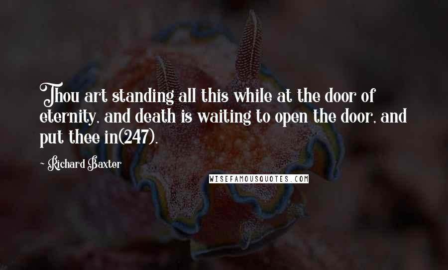 Richard Baxter quotes: Thou art standing all this while at the door of eternity, and death is waiting to open the door, and put thee in(247).