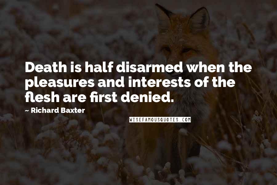 Richard Baxter quotes: Death is half disarmed when the pleasures and interests of the flesh are first denied.