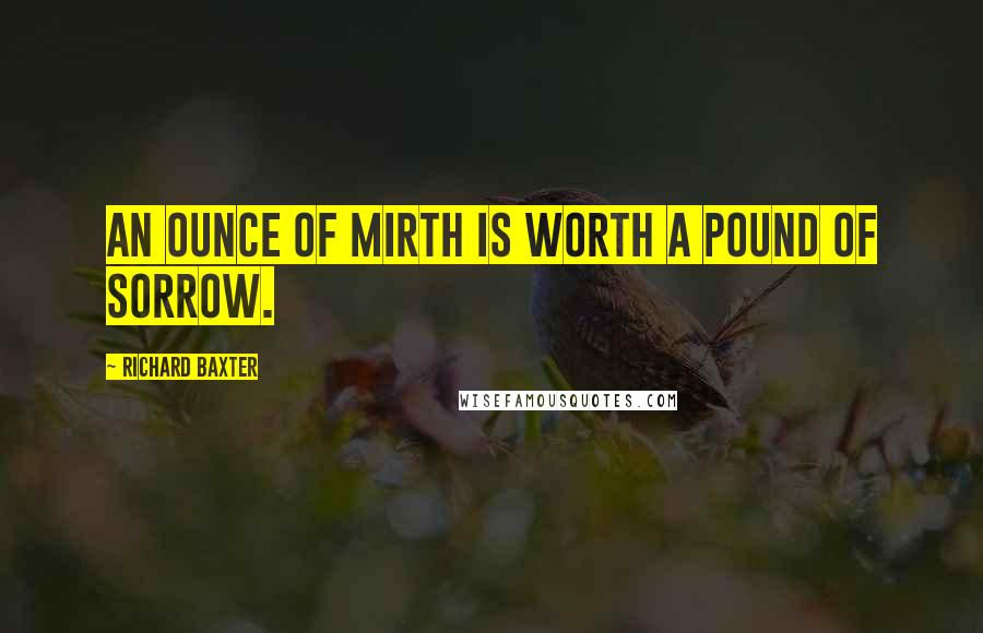 Richard Baxter quotes: An ounce of mirth is worth a pound of sorrow.