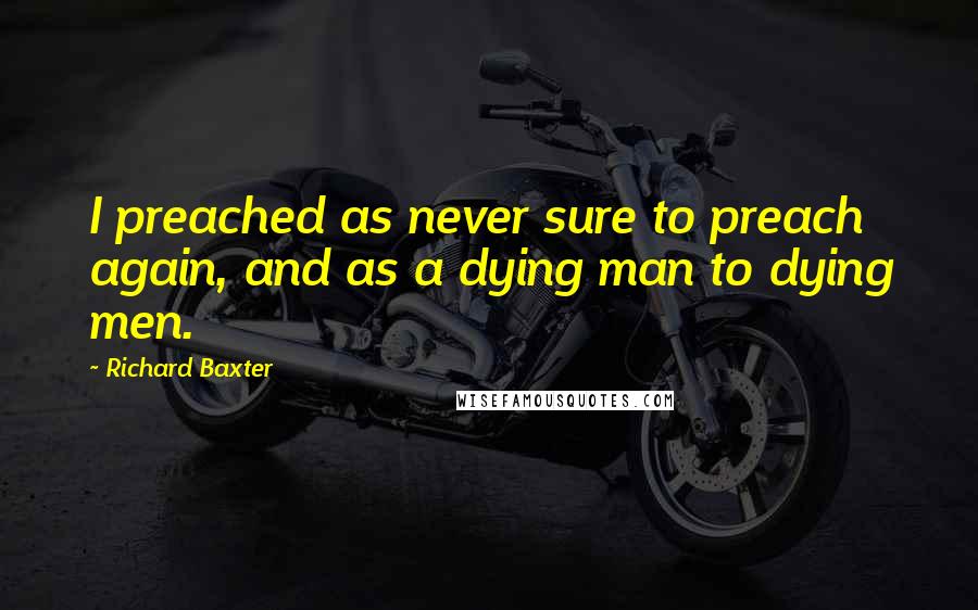 Richard Baxter quotes: I preached as never sure to preach again, and as a dying man to dying men.