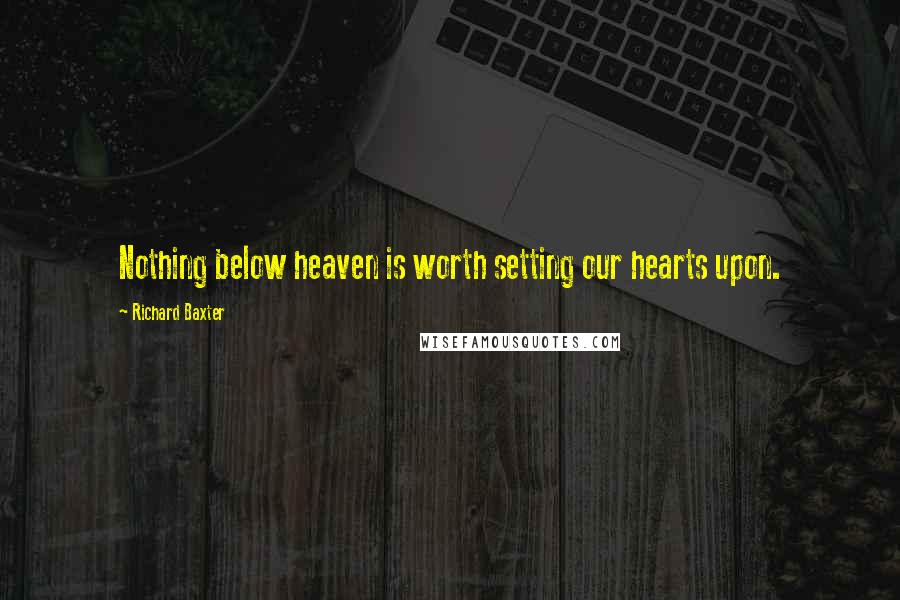 Richard Baxter quotes: Nothing below heaven is worth setting our hearts upon.