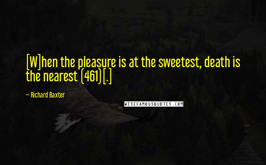 Richard Baxter quotes: [W]hen the pleasure is at the sweetest, death is the nearest (461)[.]