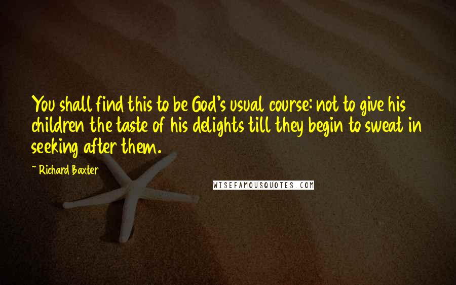 Richard Baxter quotes: You shall find this to be God's usual course: not to give his children the taste of his delights till they begin to sweat in seeking after them.
