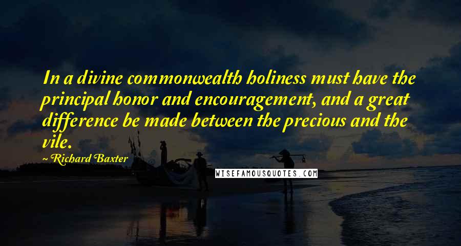 Richard Baxter quotes: In a divine commonwealth holiness must have the principal honor and encouragement, and a great difference be made between the precious and the vile.