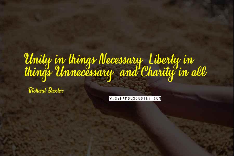 Richard Baxter quotes: Unity in things Necessary, Liberty in things Unnecessary, and Charity in all.