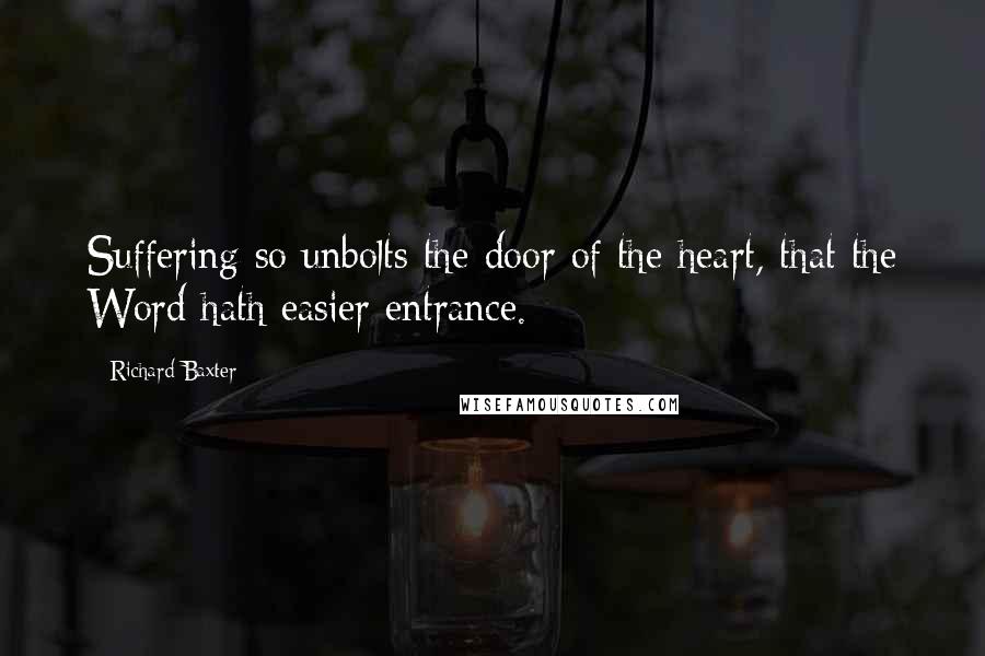 Richard Baxter quotes: Suffering so unbolts the door of the heart, that the Word hath easier entrance.