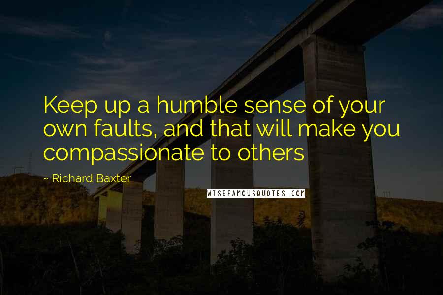 Richard Baxter quotes: Keep up a humble sense of your own faults, and that will make you compassionate to others