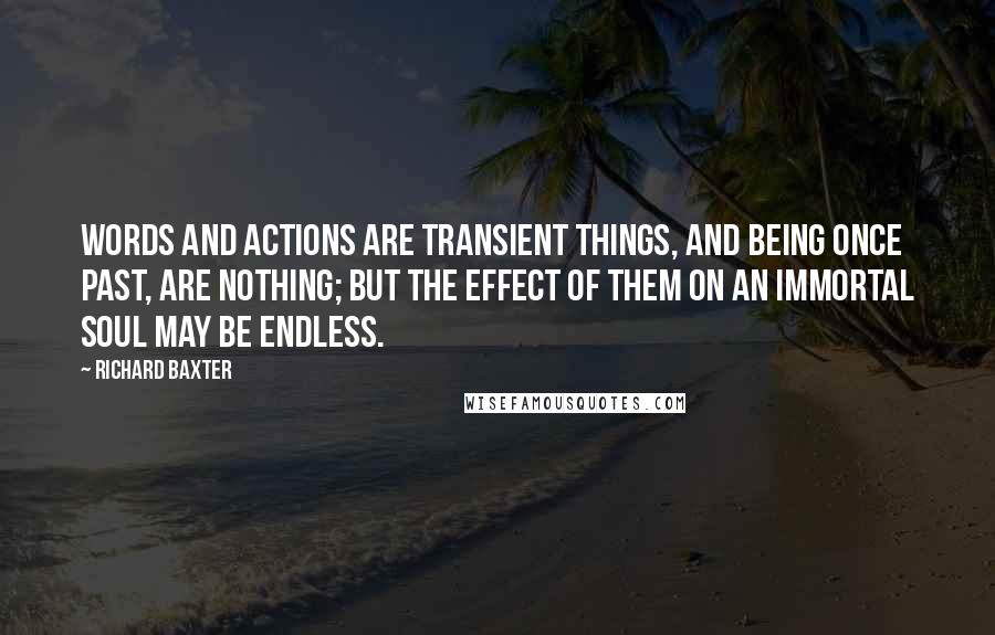 Richard Baxter quotes: Words and actions are transient things, and being once past, are nothing; but the effect of them on an immortal soul may be endless.