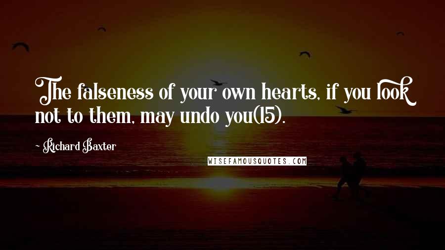 Richard Baxter quotes: The falseness of your own hearts, if you look not to them, may undo you(15).