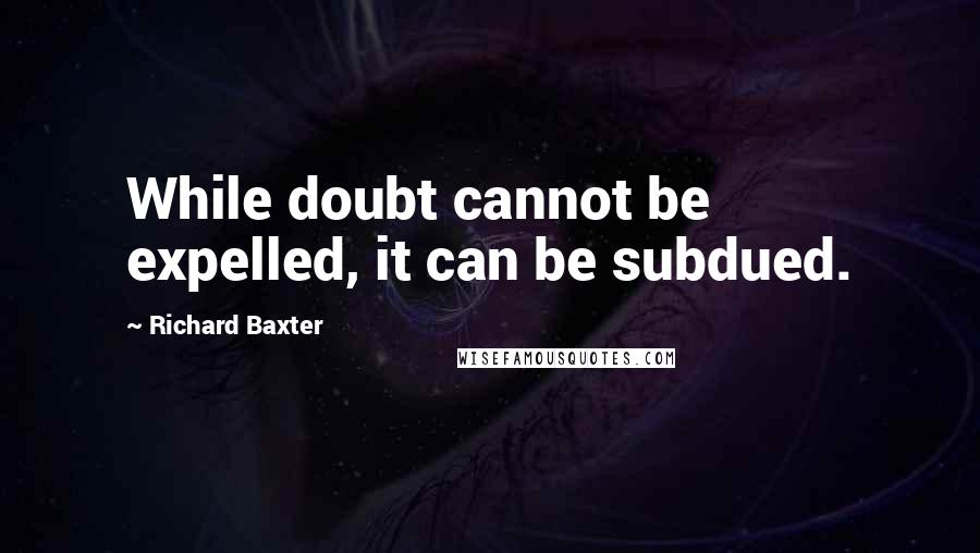 Richard Baxter quotes: While doubt cannot be expelled, it can be subdued.