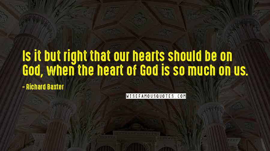 Richard Baxter quotes: Is it but right that our hearts should be on God, when the heart of God is so much on us.