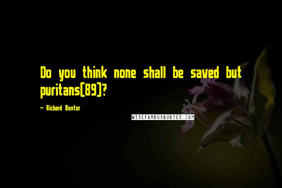 Richard Baxter quotes: Do you think none shall be saved but puritans(89)?