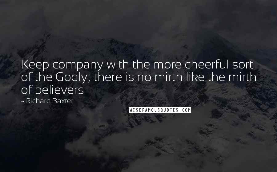 Richard Baxter quotes: Keep company with the more cheerful sort of the Godly; there is no mirth like the mirth of believers.