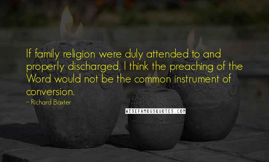 Richard Baxter quotes: If family religion were duly attended to and properly discharged, I think the preaching of the Word would not be the common instrument of conversion.