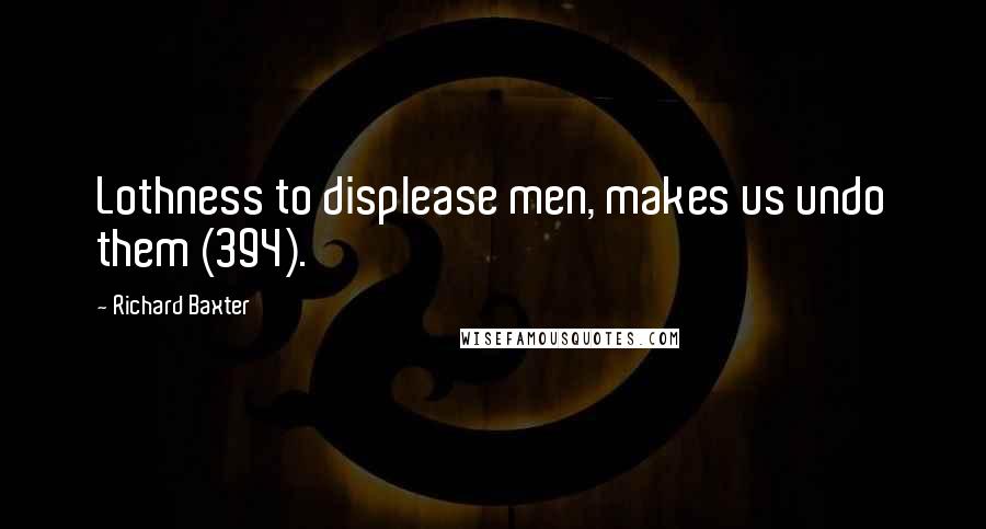 Richard Baxter quotes: Lothness to displease men, makes us undo them (394).