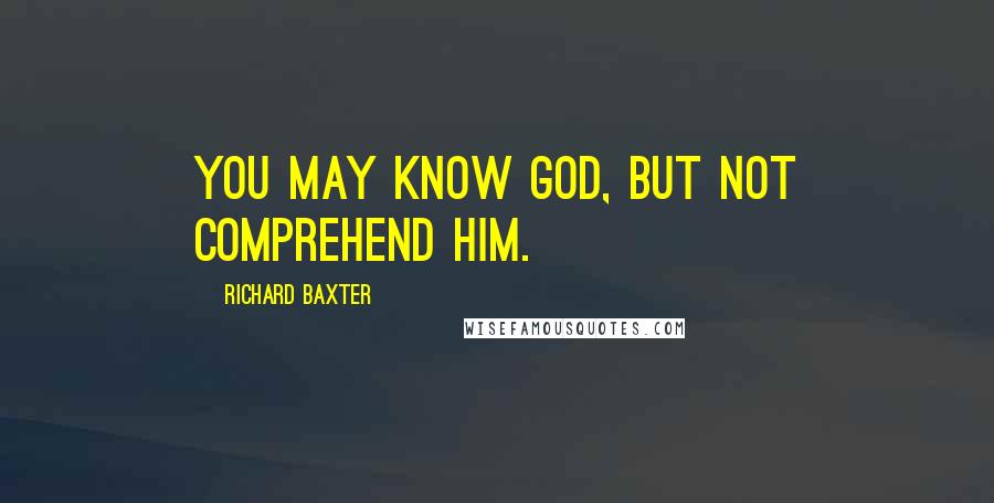 Richard Baxter quotes: You may know God, but not comprehend Him.