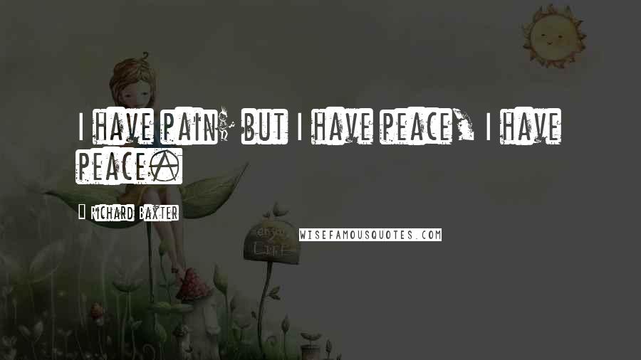 Richard Baxter quotes: I have pain; but I have peace, I have peace.