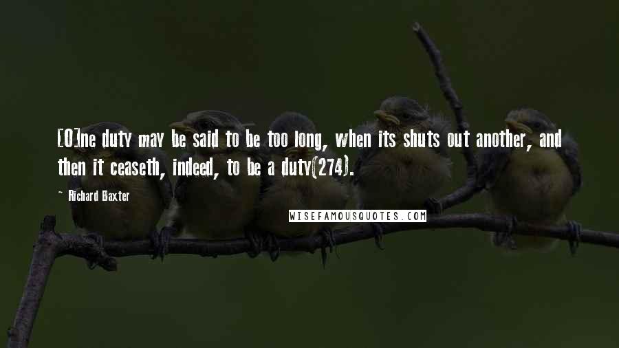 Richard Baxter quotes: [O]ne duty may be said to be too long, when its shuts out another, and then it ceaseth, indeed, to be a duty(274).