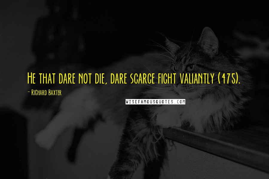 Richard Baxter quotes: He that dare not die, dare scarce fight valiantly (475).