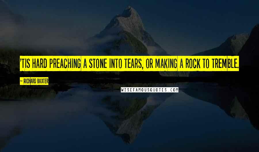 Richard Baxter quotes: 'Tis hard preaching a stone into tears, or making a rock to tremble.