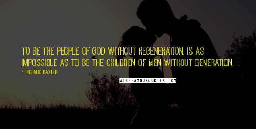 Richard Baxter quotes: To be the people of God without regeneration, is as impossible as to be the children of men without generation.