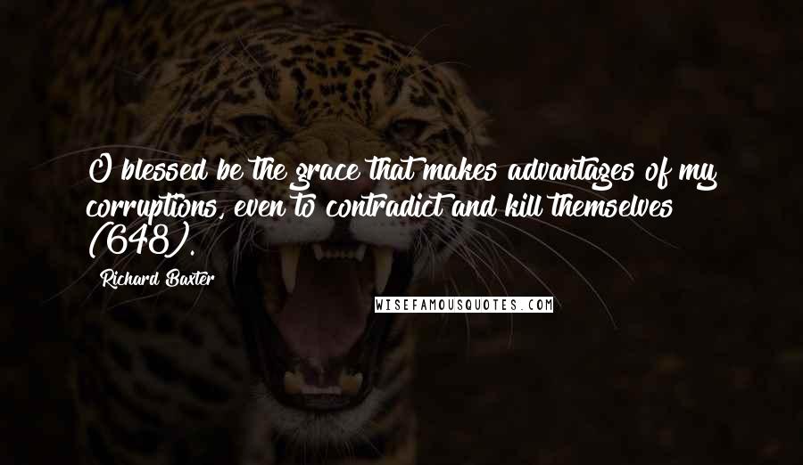 Richard Baxter quotes: O blessed be the grace that makes advantages of my corruptions, even to contradict and kill themselves (648).