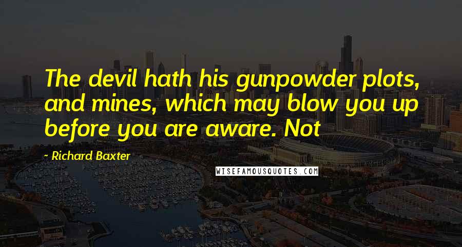 Richard Baxter quotes: The devil hath his gunpowder plots, and mines, which may blow you up before you are aware. Not