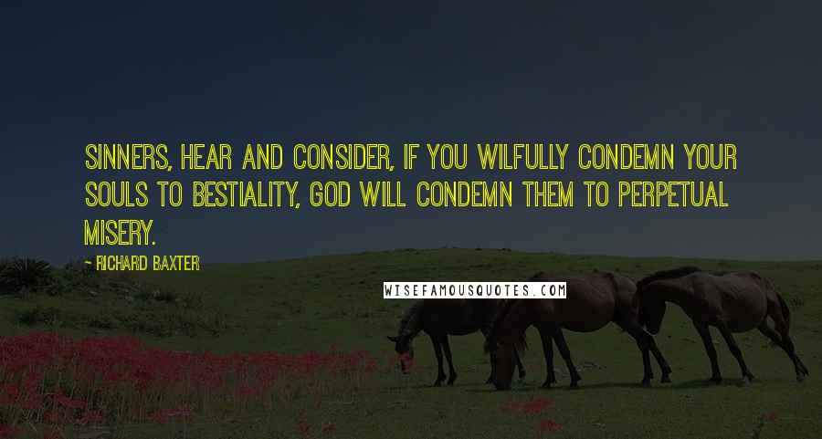 Richard Baxter quotes: Sinners, hear and consider, if you wilfully condemn your souls to bestiality, God will condemn them to perpetual misery.