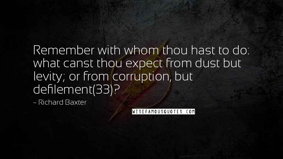 Richard Baxter quotes: Remember with whom thou hast to do: what canst thou expect from dust but levity; or from corruption, but defilement(33)?