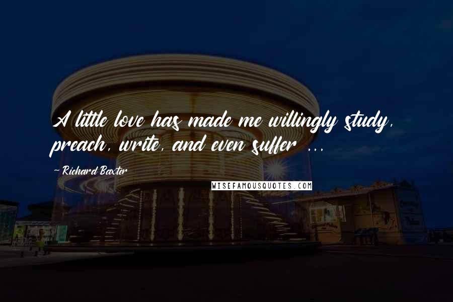 Richard Baxter quotes: A little love has made me willingly study, preach, write, and even suffer ...