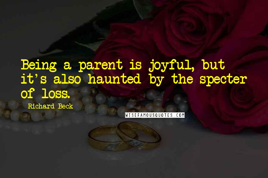 Richard Beck quotes: Being a parent is joyful, but it's also haunted by the specter of loss.