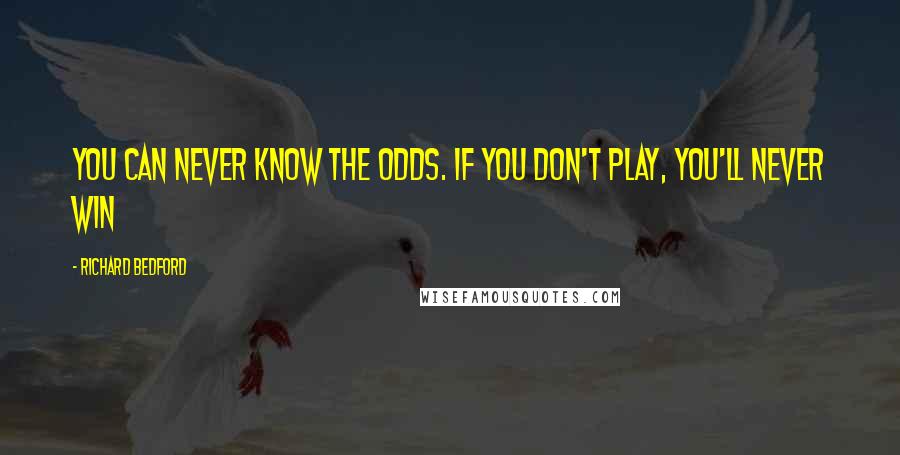 Richard Bedford quotes: You can never know the odds. If you don't play, you'll never win