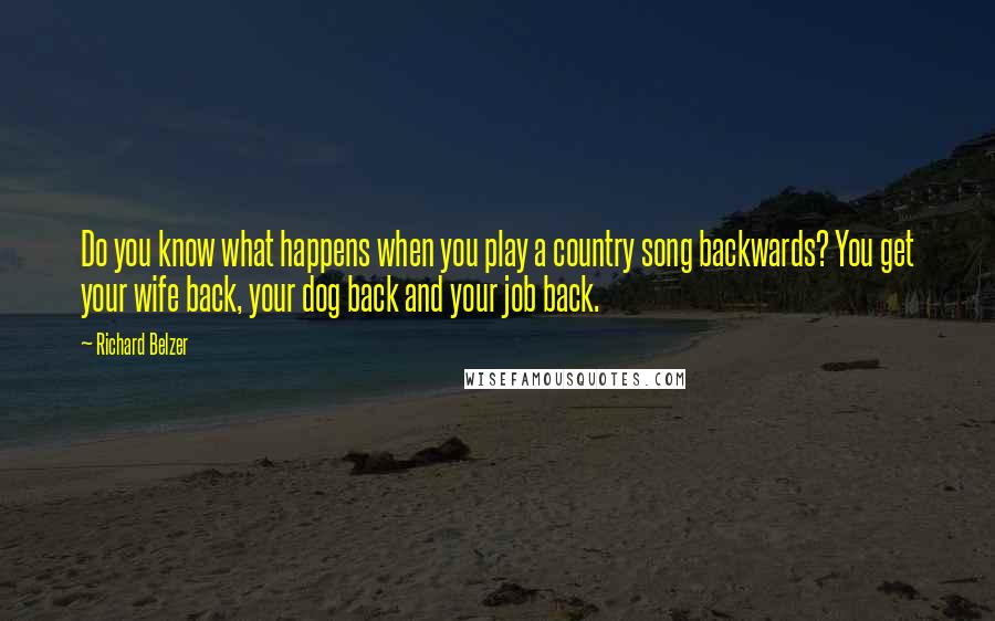 Richard Belzer quotes: Do you know what happens when you play a country song backwards? You get your wife back, your dog back and your job back. Richard Belzer quotes: Do you know what happens when you play a country song backwards? You get your wife back, your dog back and your job back.