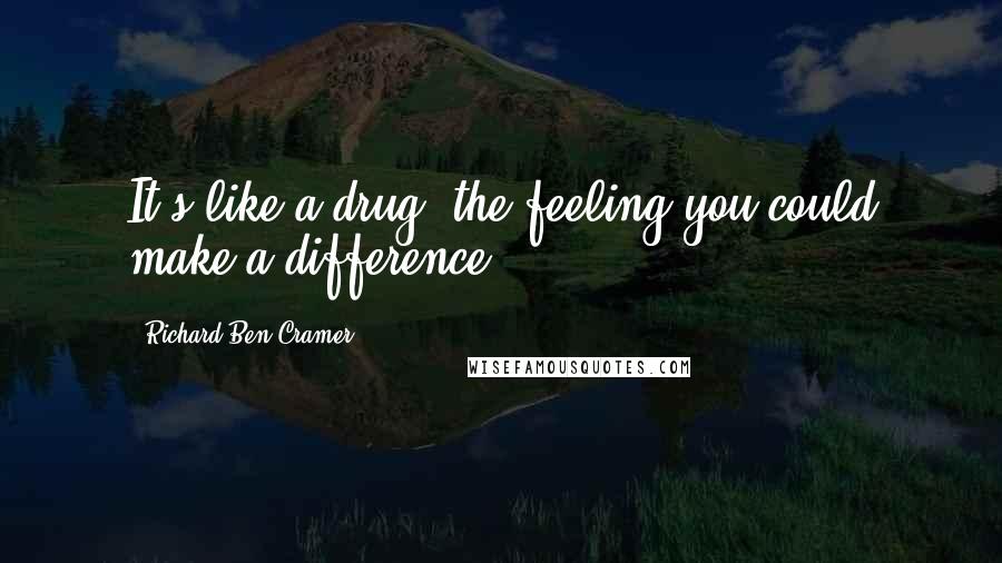 Richard Ben Cramer quotes: It's like a drug, the feeling you could make a difference ...