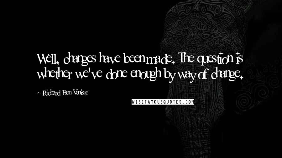 Richard Ben-Veniste quotes: Well, changes have been made. The question is whether we've done enough by way of change.