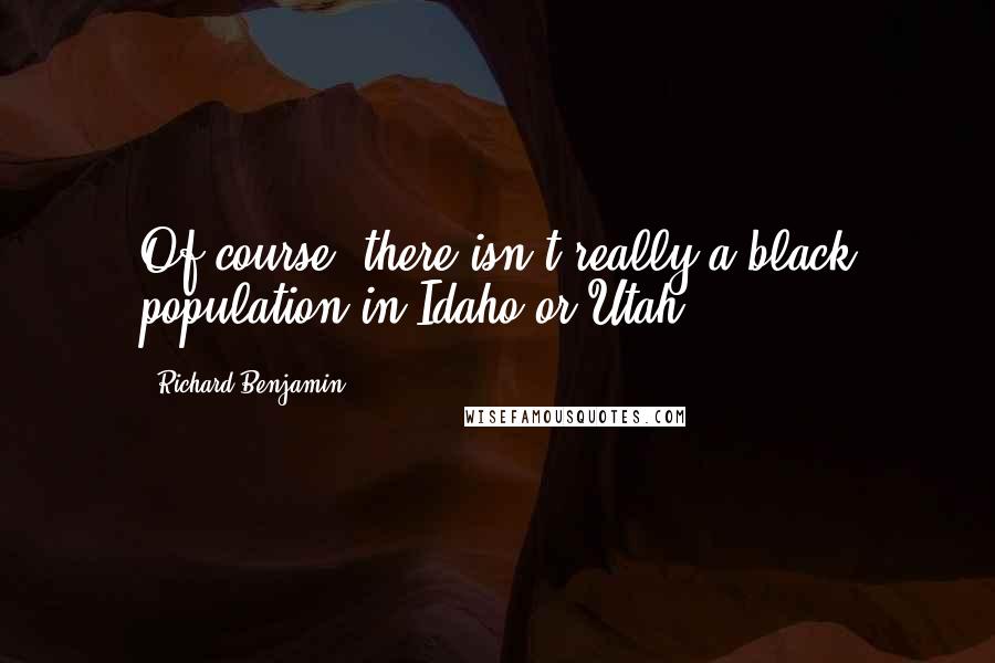 Richard Benjamin quotes: Of course, there isn't really a black population in Idaho or Utah.