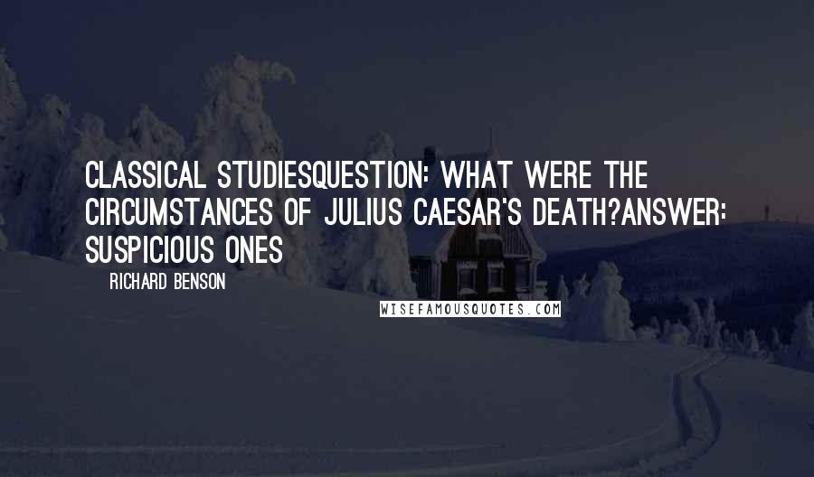 Richard Benson quotes: Classical StudiesQuestion: What were the circumstances of Julius Caesar's death?Answer: Suspicious ones