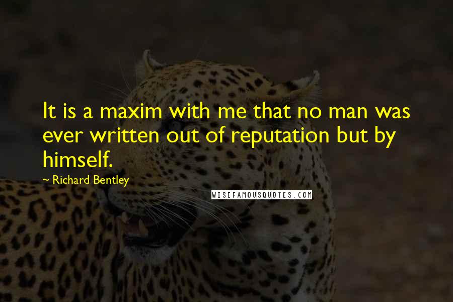 Richard Bentley quotes: It is a maxim with me that no man was ever written out of reputation but by himself.