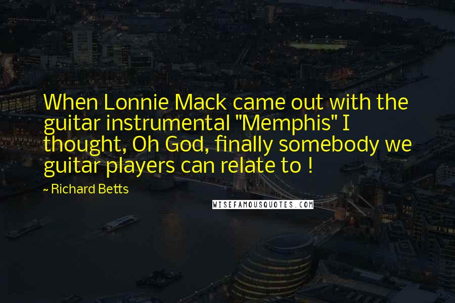 Richard Betts quotes: When Lonnie Mack came out with the guitar instrumental "Memphis" I thought, Oh God, finally somebody we guitar players can relate to !