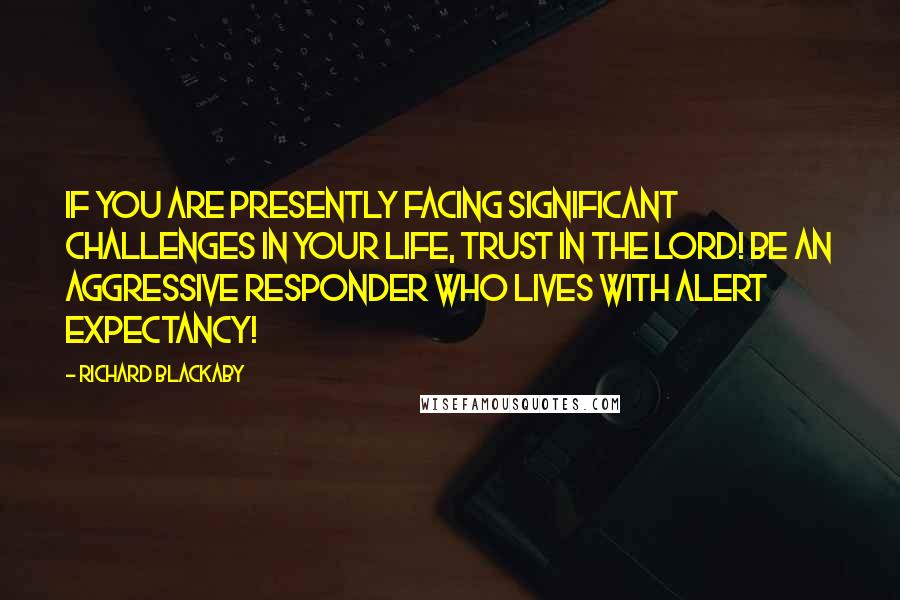 Richard Blackaby quotes: If you are presently facing significant challenges in your life, trust in the Lord! Be an aggressive responder who lives with alert expectancy! Richard Blackaby quotes: If you are presently facing significant challenges in your life, trust in the Lord! Be an aggressive responder who lives with alert expectancy!