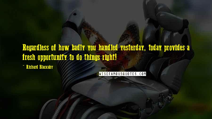 Richard Blackaby quotes: Regardless of how badly you handled yesterday, today provides a fresh opportunity to do things right!