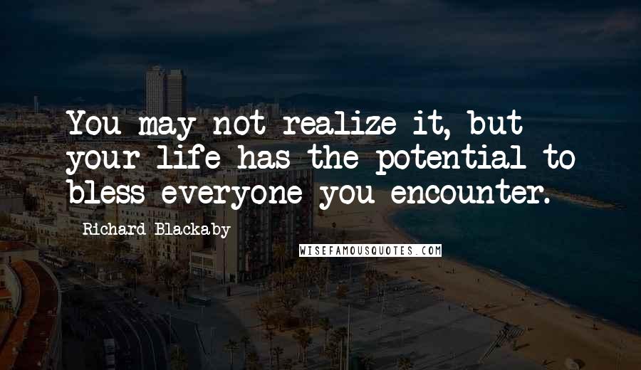 Richard Blackaby quotes: You may not realize it, but your life has the potential to bless everyone you encounter.