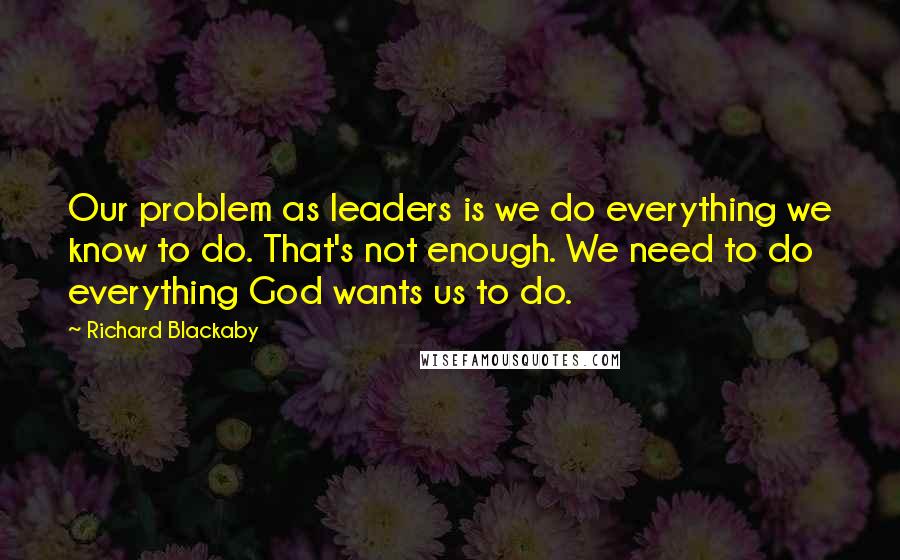 Richard Blackaby quotes: Our problem as leaders is we do everything we know to do. That's not enough. We need to do everything God wants us to do.