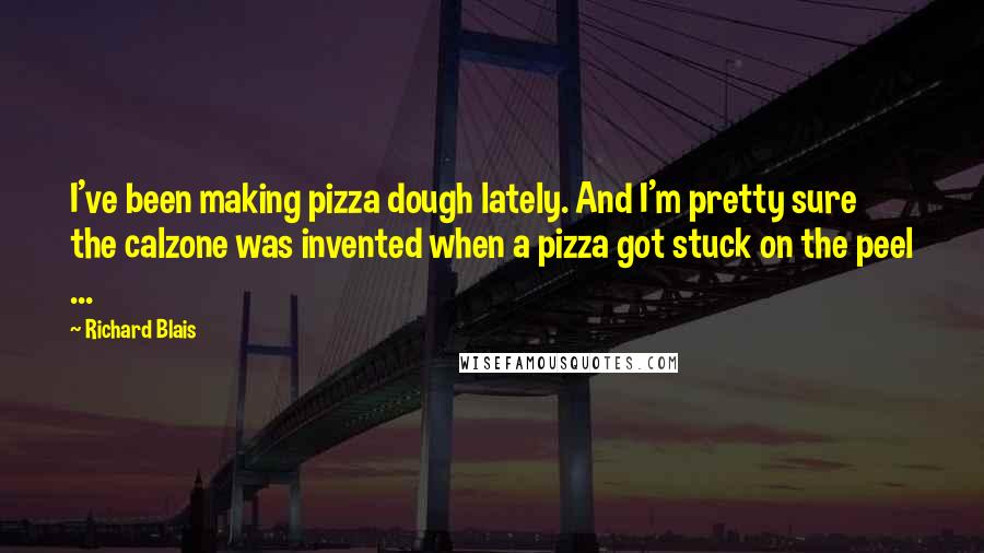 Richard Blais quotes: I've been making pizza dough lately. And I'm pretty sure the calzone was invented when a pizza got stuck on the peel ...