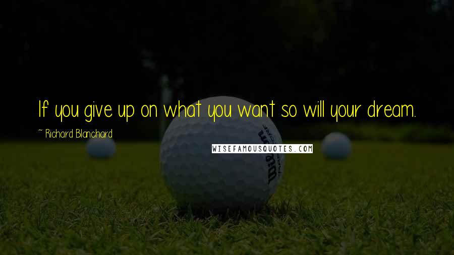 Richard Blanchard quotes: If you give up on what you want so will your dream.