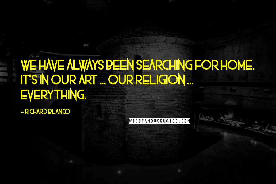 Richard Blanco quotes: We have always been searching for home. It's in our art ... our religion ... everything.