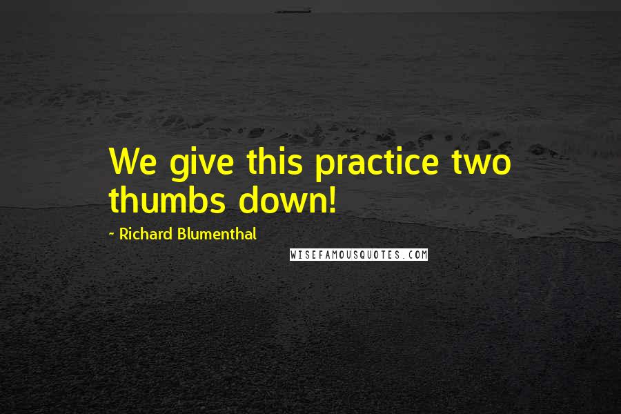 Richard Blumenthal quotes: We give this practice two thumbs down!
