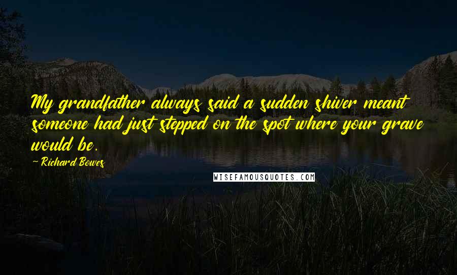 Richard Bowes quotes: My grandfather always said a sudden shiver meant someone had just stepped on the spot where your grave would be.